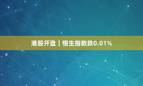 港股开盘｜恒生指数跌0.01%