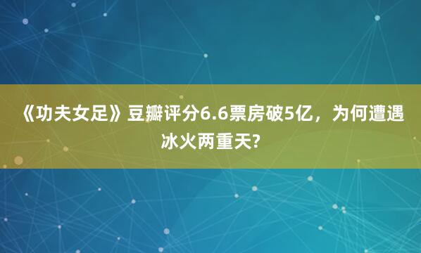 《功夫女足》豆瓣评分6.6票房破5亿，为何遭遇冰火两重天?