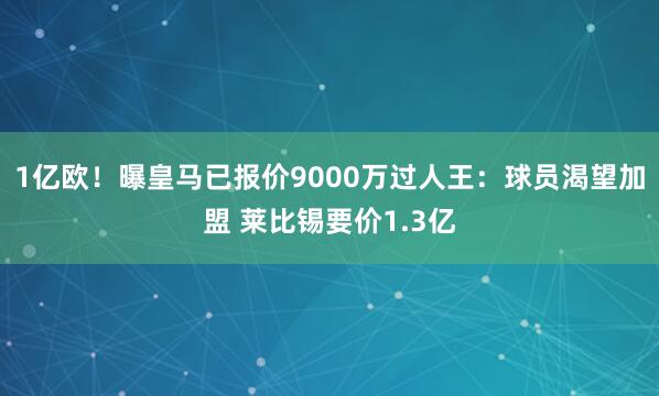 1亿欧！曝皇马已报价9000万过人王：球员渴望加盟 莱比锡要价1.3亿
