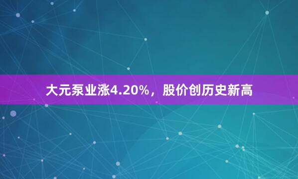 大元泵业涨4.20%，股价创历史新高