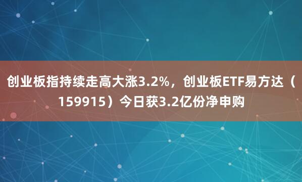 创业板指持续走高大涨3.2%，创业板ETF易方达（159915）今日获3.2亿份净申购
