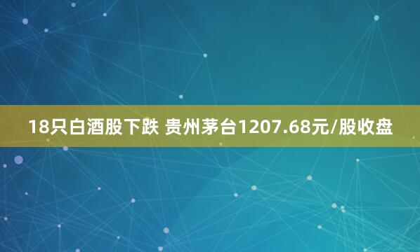 18只白酒股下跌 贵州茅台1207.68元/股收盘