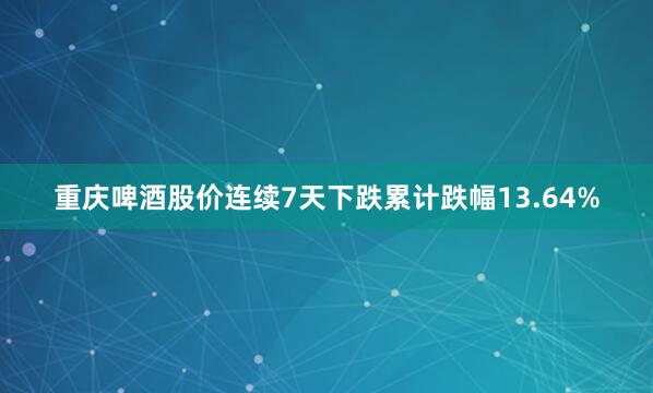 重庆啤酒股价连续7天下跌累计跌幅13.64%