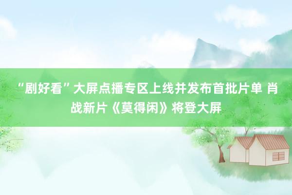 “剧好看”大屏点播专区上线并发布首批片单 肖战新片《莫得闲》将登大屏