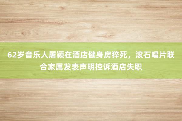 62岁音乐人屠颖在酒店健身房猝死，滚石唱片联合家属发表声明控诉酒店失职