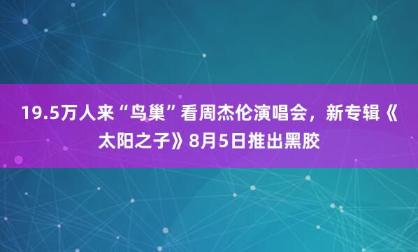 19.5万人来“鸟巢”看周杰伦演唱会，新专辑《太阳之子》8月5日推出黑胶