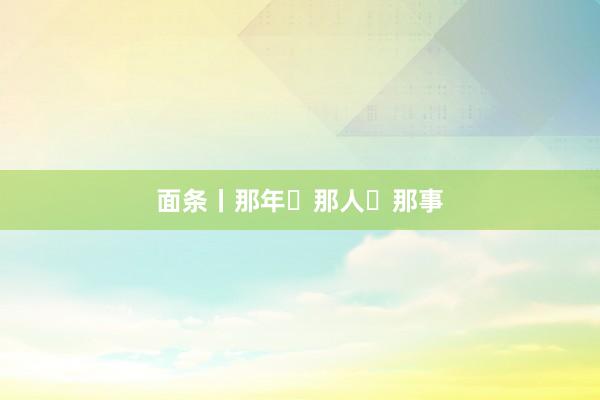 面条丨那年・那人・那事