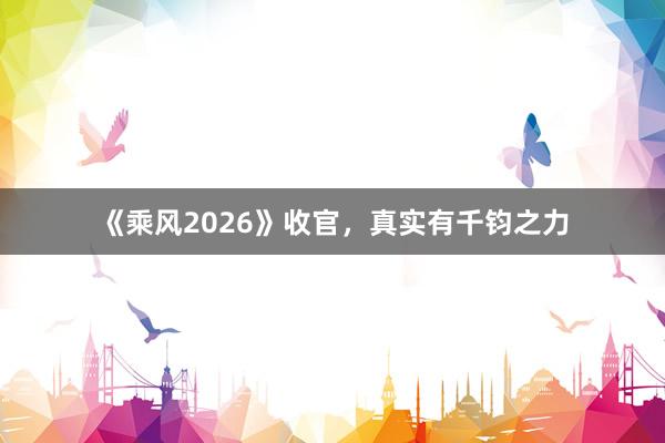 《乘风2026》收官，真实有千钧之力