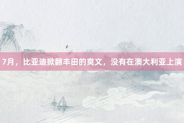 7月，比亚迪掀翻丰田的爽文，没有在澳大利亚上演