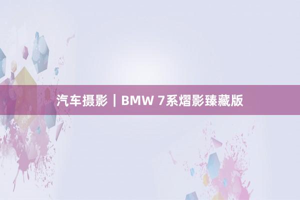 汽车摄影｜BMW 7系熠影臻藏版