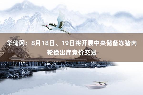 华储网：8月18日、19日将开展中央储备冻猪肉轮换出库竞价交易