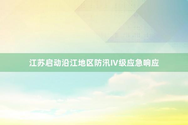江苏启动沿江地区防汛Ⅳ级应急响应