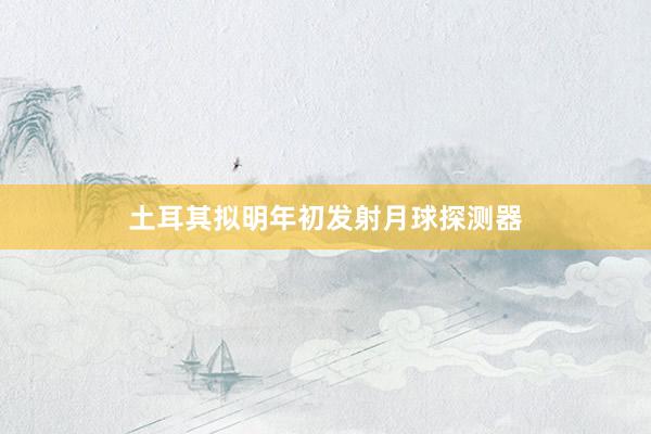 土耳其拟明年初发射月球探测器