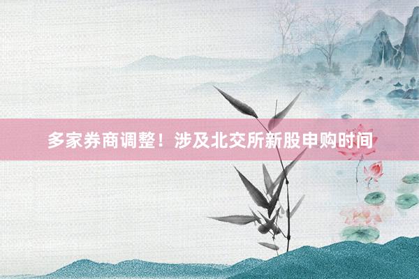 多家券商调整！涉及北交所新股申购时间