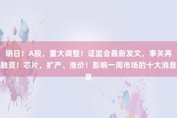 明日！A股，重大调整！证监会最新发文，事关再融资！芯片，扩产、涨价！影响一周市场的十大消息