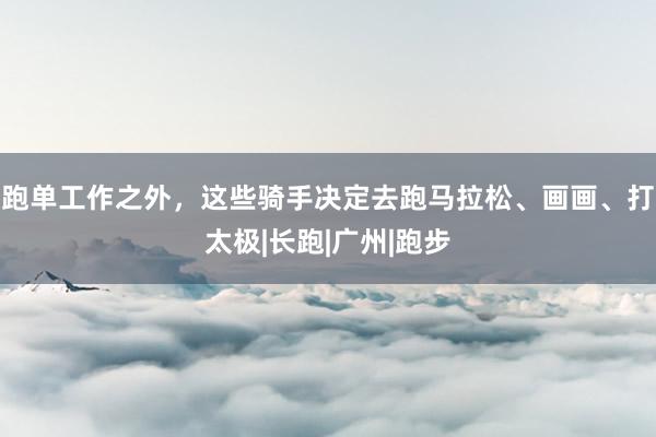 跑单工作之外，这些骑手决定去跑马拉松、画画、打太极|长跑|广州|跑步