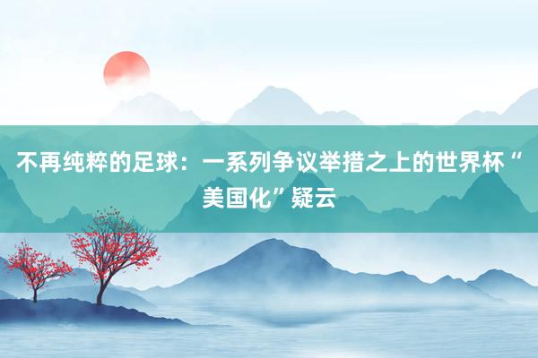 不再纯粹的足球：一系列争议举措之上的世界杯“美国化”疑云