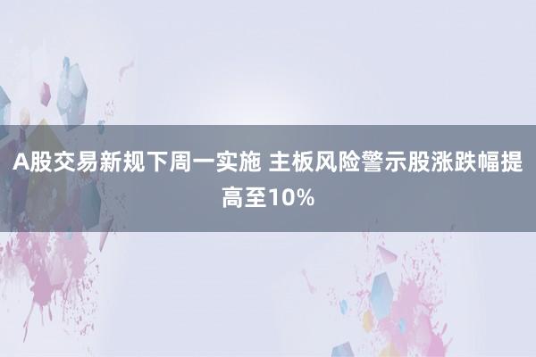 A股交易新规下周一实施 主板风险警示股涨跌幅提高至10%