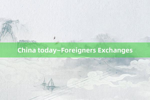 China today—Foreigners Exchanges