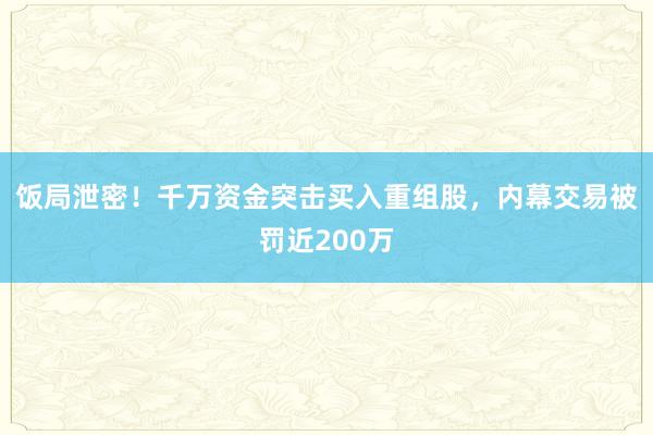 饭局泄密！千万资金突击买入重组股，内幕交易被罚近200万