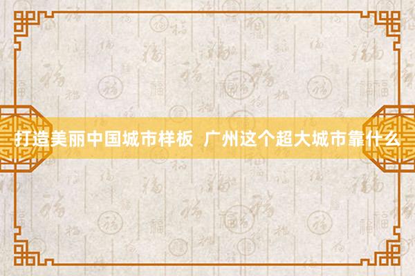 打造美丽中国城市样板  广州这个超大城市靠什么