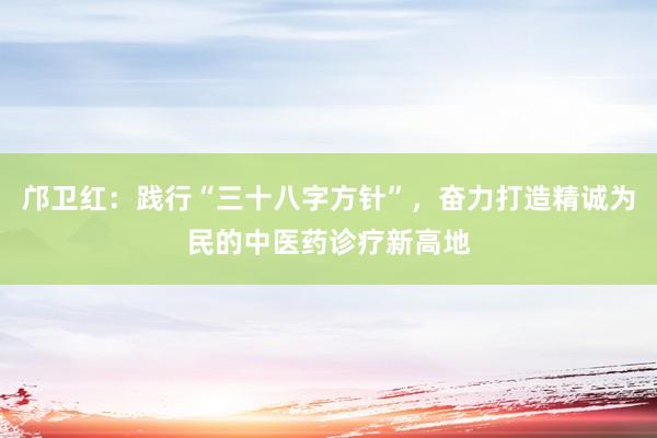 邝卫红：践行“三十八字方针”，奋力打造精诚为民的中医药诊疗新高地