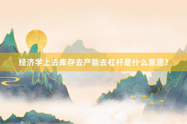 经济学上去库存去产能去杠杆是什么意思？