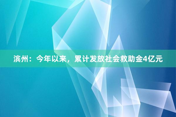 滨州：今年以来，累计发放社会救助金4亿元