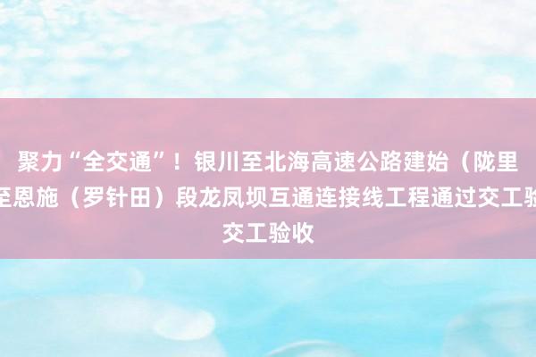 聚力“全交通”！银川至北海高速公路建始（陇里）至恩施（罗针田）段龙凤坝互通连接线工程通过交工验收
