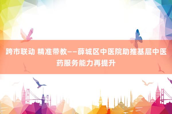 跨市联动 精准带教——薛城区中医院助推基层中医药服务能力再提升