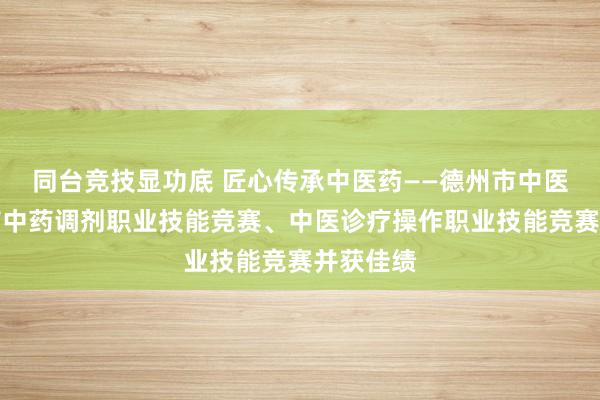 同台竞技显功底 匠心传承中医药——德州市中医院承办市中药调剂职业技能竞赛、中医诊疗操作职业技能竞赛并获佳绩