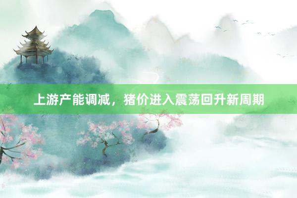 上游产能调减，猪价进入震荡回升新周期