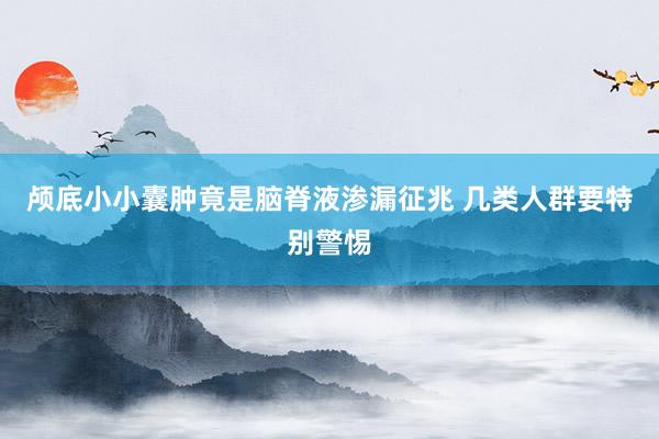颅底小小囊肿竟是脑脊液渗漏征兆 几类人群要特别警惕