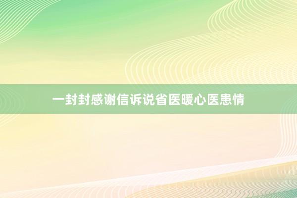 一封封感谢信诉说省医暖心医患情