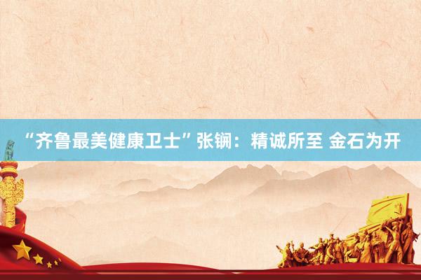 “齐鲁最美健康卫士”张锎：精诚所至 金石为开