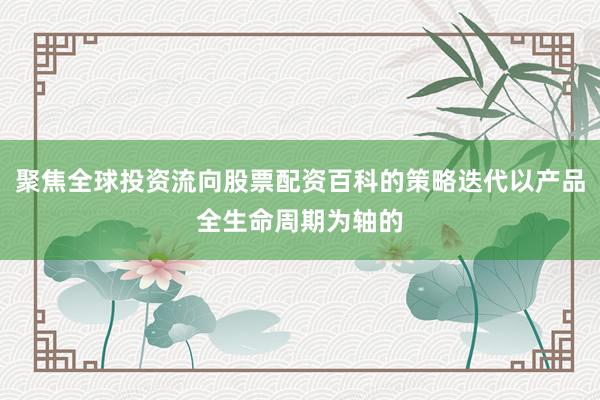聚焦全球投资流向股票配资百科的策略迭代以产品全生命周期为轴的