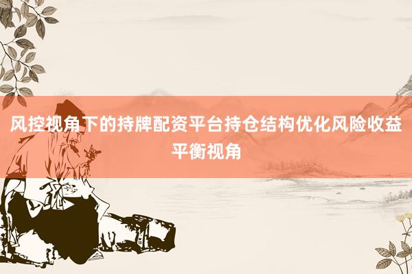 风控视角下的持牌配资平台持仓结构优化风险收益平衡视角