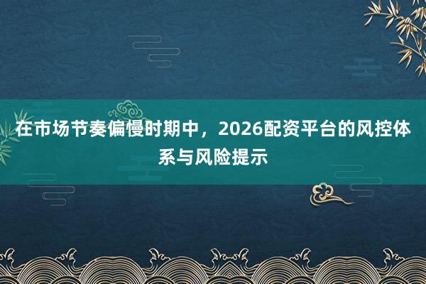 在市场节奏偏慢时期中，2026配资平台的风控体系与风险提示