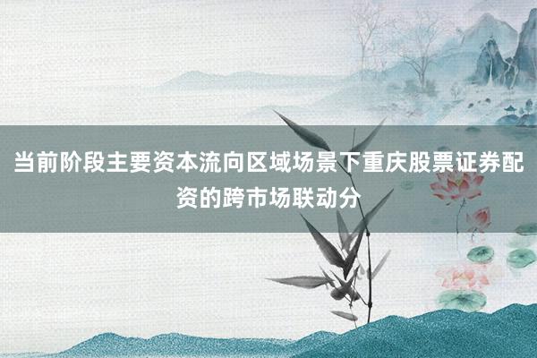 当前阶段主要资本流向区域场景下重庆股票证券配资的跨市场联动分