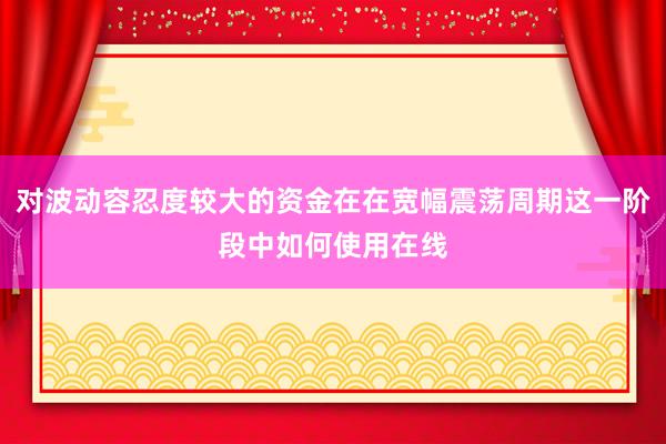 对波动容忍度较大的资金在在宽幅震荡周期这一阶段中如何使用在线