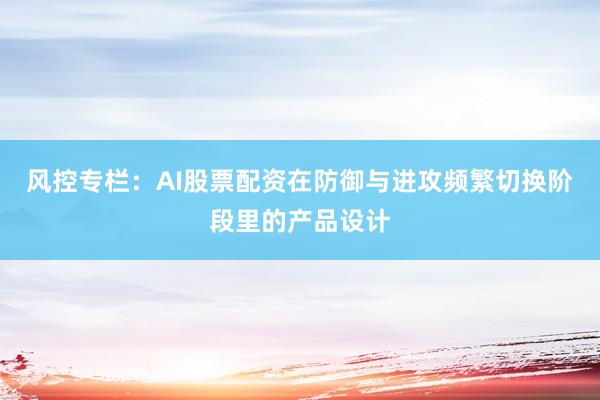 风控专栏：AI股票配资在防御与进攻频繁切换阶段里的产品设计