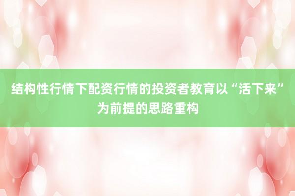 结构性行情下配资行情的投资者教育以“活下来”为前提的思路重构