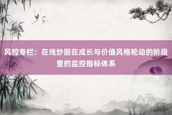 风控专栏：在线炒股在成长与价值风格轮动的阶段里的监控指标体系