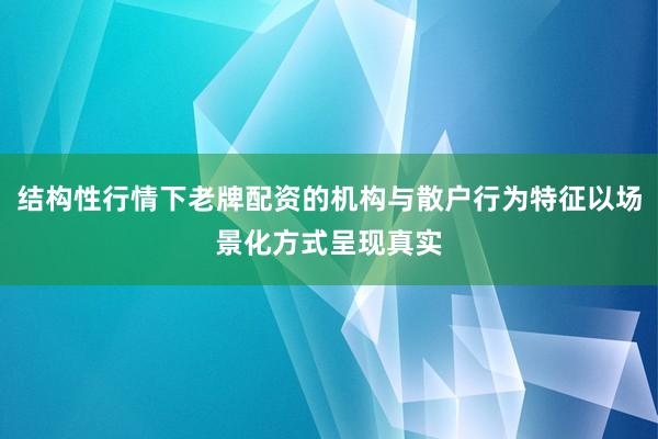 结构性行情下老牌配资的机构与散户行为特征以场景化方式呈现真实