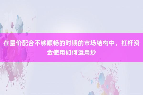 在量价配合不够顺畅的时期的市场结构中，杠杆资金使用如何运用炒