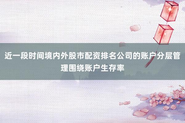 近一段时间境内外股市配资排名公司的账户分层管理围绕账户生存率