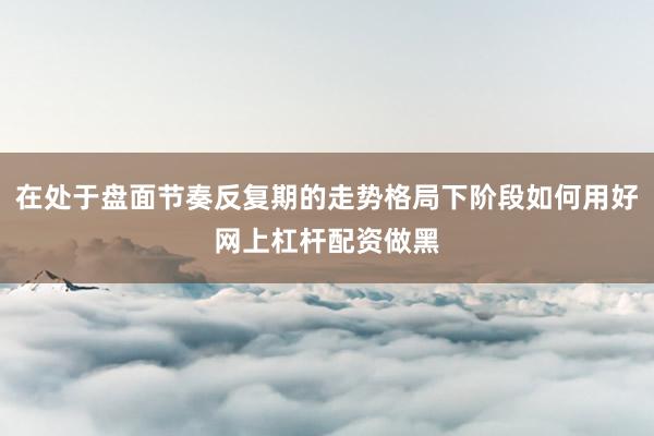 在处于盘面节奏反复期的走势格局下阶段如何用好网上杠杆配资做黑