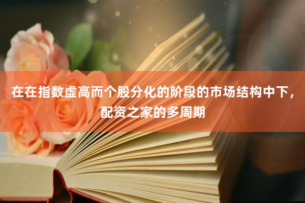 在在指数虚高而个股分化的阶段的市场结构中下，配资之家的多周期