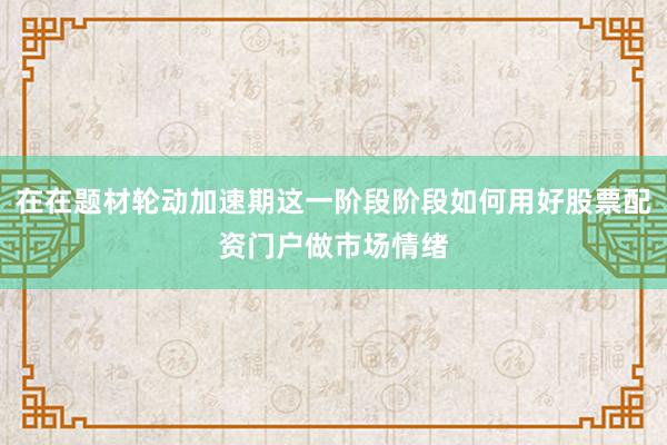 在在题材轮动加速期这一阶段阶段如何用好股票配资门户做市场情绪