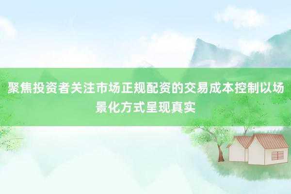 聚焦投资者关注市场正规配资的交易成本控制以场景化方式呈现真实